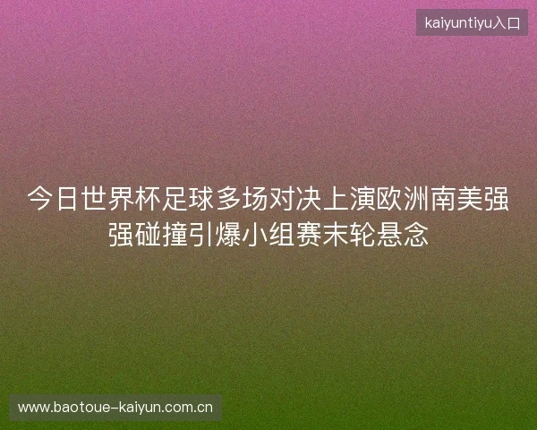 今日世界杯足球多场对决上演欧洲南美强强碰撞引爆小组赛末轮悬念