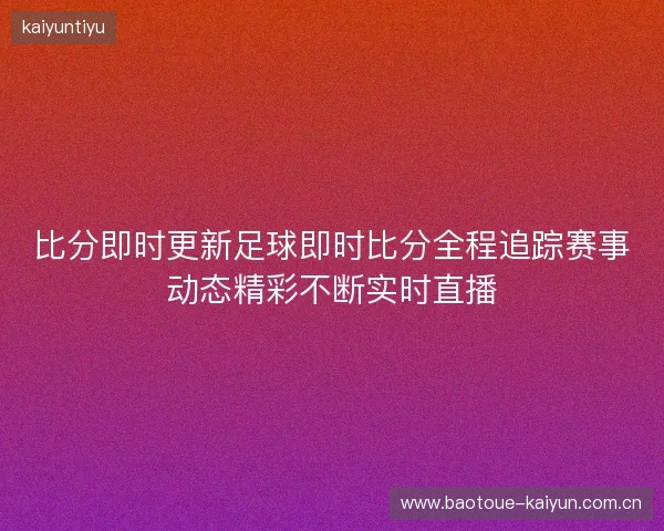 比分即时更新足球即时比分全程追踪赛事动态精彩不断实时直播