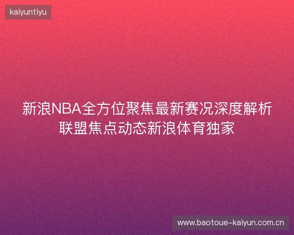 新浪NBA全方位聚焦最新赛况深度解析联盟焦点动态新浪体育独家