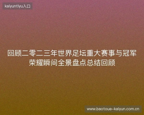 回顾二零二三年世界足坛重大赛事与冠军荣耀瞬间全景盘点总结回顾