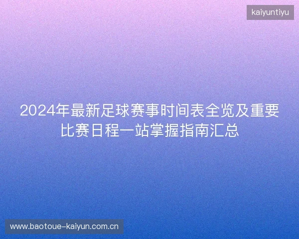 2024年最新足球赛事时间表全览及重要比赛日程一站掌握指南汇总