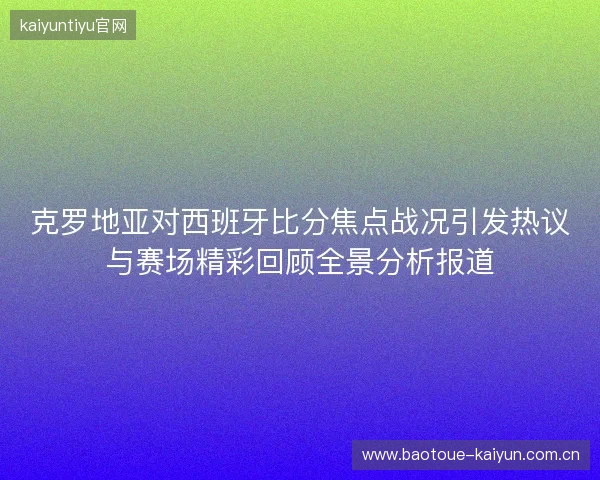 克罗地亚对西班牙比分焦点战况引发热议与赛场精彩回顾全景分析报道
