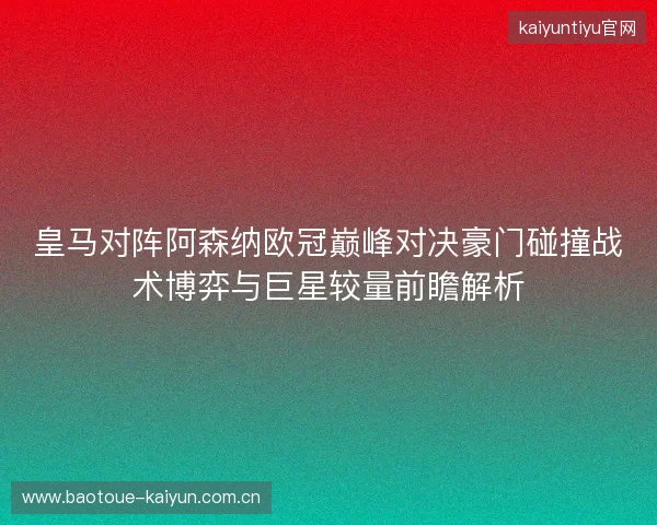 皇马对阵阿森纳欧冠巅峰对决豪门碰撞战术博弈与巨星较量前瞻解析