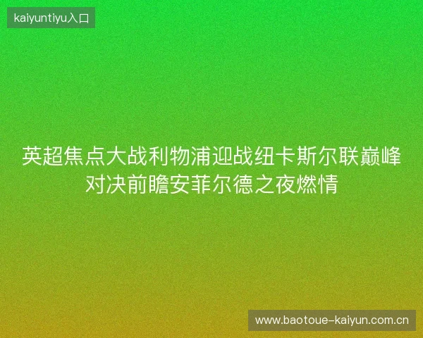 英超焦点大战利物浦迎战纽卡斯尔联巅峰对决前瞻安菲尔德之夜燃情