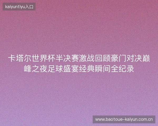 卡塔尔世界杯半决赛激战回顾豪门对决巅峰之夜足球盛宴经典瞬间全纪录
