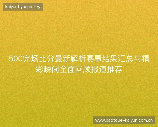 500完场比分最新解析赛事结果汇总与精彩瞬间全面回顾报道推荐 500完场比分最新解析赛事结果汇总与精彩瞬间全面回顾报道推荐