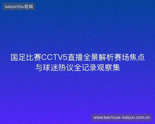 国足比赛CCTV5直播全景解析赛场焦点与球迷热议全记录观察集 国足比赛CCTV5直播全景解析赛场焦点与球迷热议全记录观察集