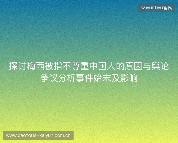 探讨梅西被指不尊重中国人的原因与舆论争议分析事件始末及影响 探讨梅西被指不尊重中国人的原因与舆论争议分析事件始末及影响