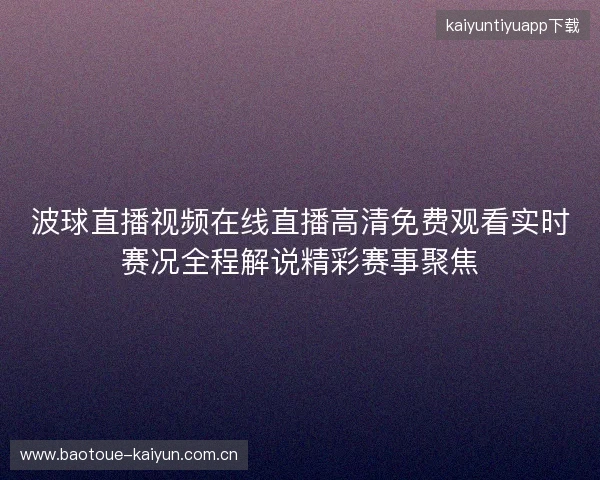 波球直播视频在线直播高清免费观看实时赛况全程解说精彩赛事聚焦