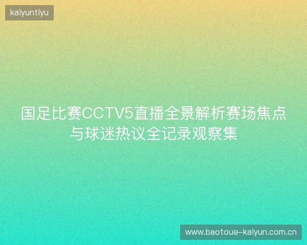 国足比赛CCTV5直播全景解析赛场焦点与球迷热议全记录观察集 国足比赛CCTV5直播全景解析赛场焦点与球迷热议全记录观察集