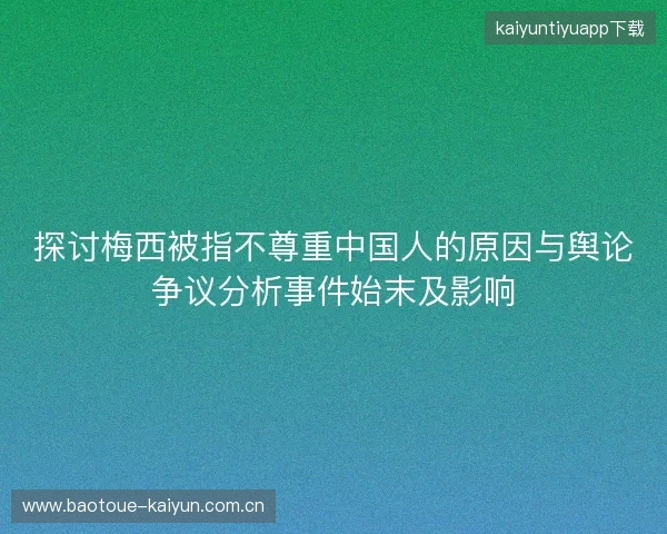 探讨梅西被指不尊重中国人的原因与舆论争议分析事件始末及影响