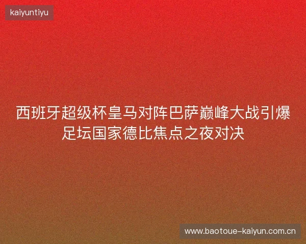 西班牙超级杯皇马对阵巴萨巅峰大战引爆足坛国家德比焦点之夜对决 西班牙超级杯皇马对阵巴萨巅峰大战引爆足坛国家德比焦点之夜对决