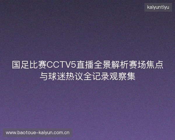 国足比赛CCTV5直播全景解析赛场焦点与球迷热议全记录观察集