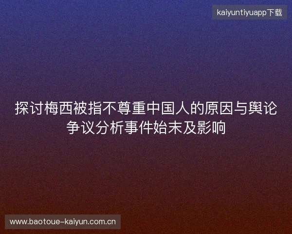 探讨梅西被指不尊重中国人的原因与舆论争议分析事件始末及影响
