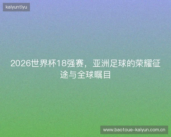 2026世界杯18强赛，亚洲足球的荣耀征途与全球瞩目