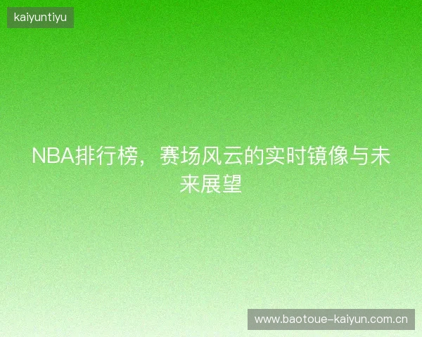 NBA排行榜，赛场风云的实时镜像与未来展望