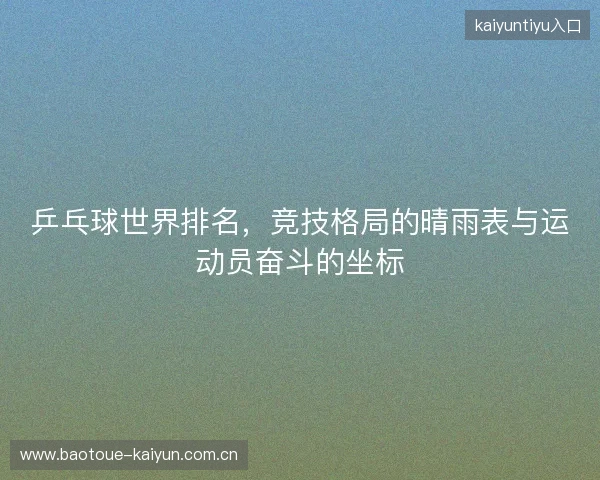 乒乓球世界排名，竞技格局的晴雨表与运动员奋斗的坐标