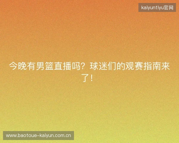 今晚有男篮直播吗？球迷们的观赛指南来了！