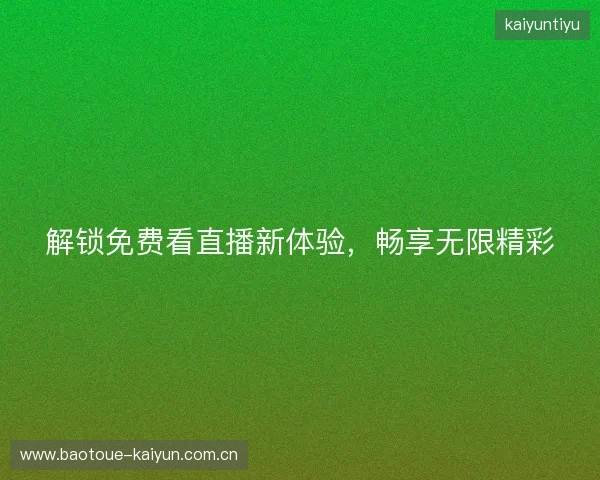 解锁免费看直播新体验，畅享无限精彩